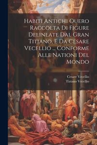 Produktbild: Habiti Antichi Ouero Raccolta Di Figure Delineate Dal Gran Titiano, E Da Cesare Vecellio ... Conforme Alle Nationi Del Mondo