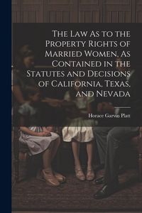 Produktbild: The Law As to the Property Rights of Married Women, As Contained in the Statutes and Decisions of California, Texas, and Nevada