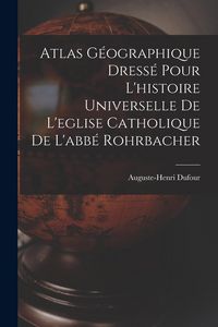 Produktbild: Atlas G&eacute;ographique Dress&eacute; Pour L'histoire Universelle De L'eglise Catholique De L'abb&eacute; Rohrbacher