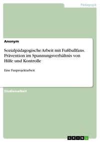 Produktbild: Sozialp&auml;dagogische Arbeit mit Fu&szlig;ballfans. Pr&auml;vention im Spannungsverh&auml;ltnis von Hilfe und Kontrolle