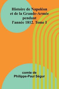 Produktbild: Histoire de Napol&eacute;on et de la Grande-Arm&eacute;e pendant l'ann&eacute;e 1812. Tome I