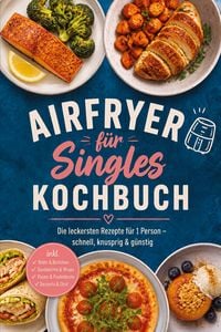 Produktbild: Airfryer f&uuml;r Singles Kochbuch: Die leckersten Rezepte f&uuml;r 1 Person &ndash; schnell, knusprig & g&uuml;nstig &ndash; inkl. Brote & Br&ouml;tchen, Sandwiches & Wraps, Pizzen & Fladenbrote, Desserts & Obst