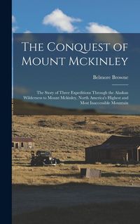 Produktbild: The Conquest of Mount Mckinley: The Story of Three Expeditions Through the Alaskan Wilderness to Mount Mckinley, North America's Highest and Most Inac