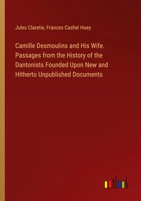 Produktbild: Camille Desmoulins and His Wife. Passages from the History of the Dantonists Founded Upon New and Hitherto Unpublished Documents
