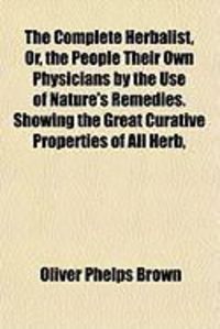 Produktbild: The Complete Herbalist, Or, the People Their Own Physicians by the Use of Nature's Remedies. Showing the Great Curative Properties of All Herb,
