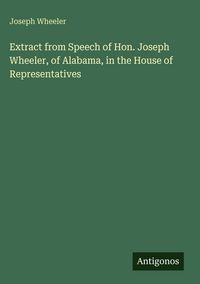 Produktbild: Extract from Speech of Hon. Joseph Wheeler, of Alabama, in the House of Representatives