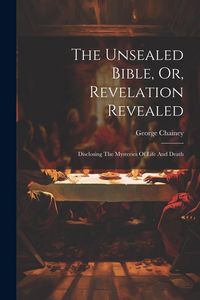 Produktbild: The Unsealed Bible, Or, Revelation Revealed: Disclosing The Mysteries Of Life And Death