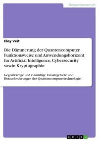 Produktbild: Die D&auml;mmerung der Quantencomputer. Funktionsweise und Anwendungshorizont f&uuml;r Artificial Intelligence, Cybersecurity sowie Kryptographie