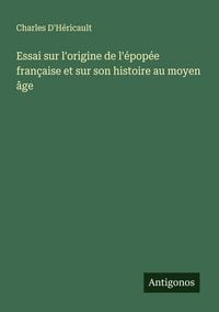 Produktbild: Essai sur l'origine de l'&eacute;pop&eacute;e fran&ccedil;aise et sur son histoire au moyen &acirc;ge
