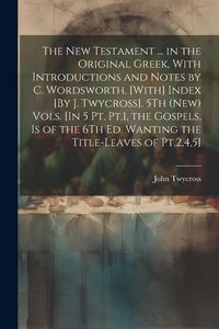 Produktbild: The New Testament ... in the Original Greek, With Introductions and Notes by C. Wordsworth. [With] Index [By J. Twycross]. 5Th (New) Vols. [In 5 Pt. P
