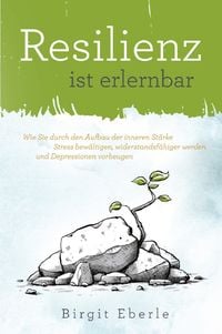 Produktbild: Resilienz ist erlernbar: Wie Sie durch den Aufbau der inneren St&auml;rke Stress bew&auml;ltigen, widerstandsf&auml;higer werden und Depressionen vorbeugen