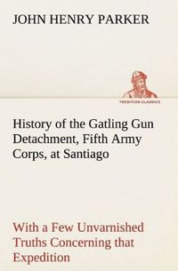 Produktbild: History of the Gatling Gun Detachment, Fifth Army Corps, at Santiago With a Few Unvarnished Truths Concerning that Expedition