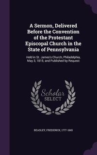 Produktbild: A Sermon, Delivered Before the Convention of the Protestant Episcopal Church in the State of Pennsylvania: Held in St. James's Church, Philadelphia,