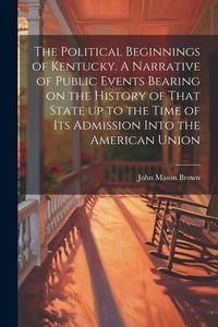 Produktbild: The Political Beginnings of Kentucky. A Narrative of Public Events Bearing on the History of That State up to the Time of its Admission Into the Ameri