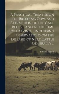 Produktbild: A Practical Treatise on the Breeding Cow, and Extraction of the Calf, Before and at the Time of Calving ... Including Observations on the Diseases of