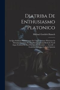 Produktbild: Diatriba De Enthusiasmo Platonico: In Qua Sublimia Platonicorum De Ultimo Animae Humanae In Divinam Essentiam Reditu Philosophemata Methodo Facili Atq