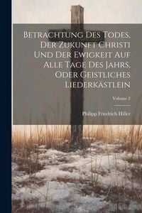Produktbild: Betrachtung Des Todes, Der Zukunft Christi Und Der Ewigkeit Auf Alle Tage Des Jahrs, Oder Geistliches Liederk&auml;stlein; Volume 2