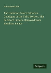 Produktbild: The Hamilton Palace Libraries. Catalogue of the Third Portion. The Beckford Library, Removed from Hamilton Palace