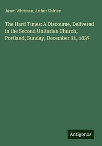 Produktbild: The Hard Times: A Discourse, Delivered in the Second Unitarian Church, Portland, Sunday, December 31, 1837