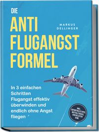 Produktbild: Die Anti Flugangst Formel: In 3 einfachen Schritten Flugangst effektiv &uuml;berwinden und endlich ohne Angst fliegen - inkl. Soforthilfetipps, Notfalltricks, Checklisten uvm.