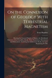 Produktbild: On the Connexion of Geology With Terrestrial Magnetism: Showing the General Polarity of Matter, the Meridional Structure of the Crystalline Rocks, The