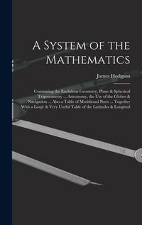 Produktbild: A System of the Mathematics: Containing the Euclidean Geometry, Plane & Spherical Trigonometry ... Astronomy, the Use of the Globes & Navigation ..