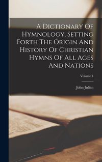 Produktbild: A Dictionary Of Hymnology, Setting Forth The Origin And History Of Christian Hymns Of All Ages And Nations; Volume 1