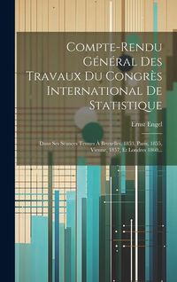 Produktbild: Compte-rendu G&eacute;n&eacute;ral Des Travaux Du Congr&egrave;s International De Statistique: Dans Ses S&eacute;ances Tenues &Agrave; Bruxelles, 1853, Paris, 1855, Vienne, 1857, Et Lon