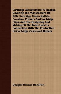 Produktbild: Cartridge Manufacture; A Treatise Covering The Manufacture Of Rifle Cartridge Cases, Bullets, Powders, Primers And Cartridge Clips, And The Designing And Making Of The Tools Used In Connection With The Production Of Cartridge Cases And Bullets