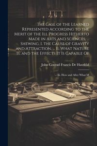 Produktbild: The Case of the Learned Represented According to the Merit of the Ill Progress Hitherto Made in Arts and Sciences, ... Shewing, I. the Cause of Gravit