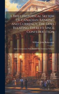 Produktbild: A Brief Historical Sketch Of Canadian Banking And Currency, The Laws Relating Thereto Since Confederation: And A Comparison With British And American