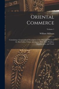 Produktbild: Oriental Commerce; Containing a Geographical Description of the Principal Places in the East Indies, China, and Japan, With Their Produce, Manufacture