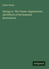 Produktbild: Spring; or, The Causes, Appearances, and Effects of the Seasonal Renovations