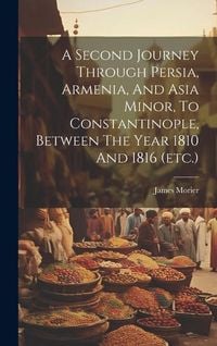 Produktbild: A Second Journey Through Persia, Armenia, And Asia Minor, To Constantinople, Between The Year 1810 And 1816 (etc.)