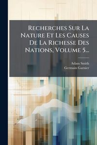 Produktbild: Recherches Sur La Nature Et Les Causes De La Richesse Des Nations, Volume 5...