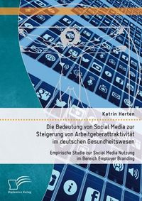Produktbild: Die Bedeutung von Social Media zur Steigerung von Arbeitgeberattraktivit&auml;t im deutschen Gesundheitswesen: Empirische Studie zur Social Media Nutzung i
