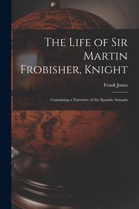 Produktbild: The Life of Sir Martin Frobisher, Knight: Containing a Narrative of the Spanish Armada