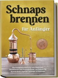 Produktbild: Schnapsbrennen f&uuml;r Anf&auml;nger: Die Komplettanleitung zum Maischen, Destillieren und Aromatisieren, um Schritt f&uuml;r Schritt Ihren eigenen Schnaps zu brennen - inkl. rechtlicher Grundlagen, Rezepten & FAQ