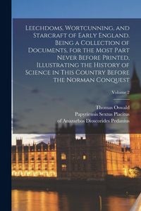 Produktbild: Leechdoms, Wortcunning, and Starcraft of Early England. Being a Collection of Documents, for the Most Part Never Before Printed, Illustrating the Hist