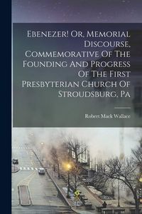Produktbild: Ebenezer! Or, Memorial Discourse, Commemorative Of The Founding And Progress Of The First Presbyterian Church Of Stroudsburg, Pa