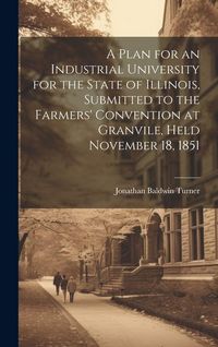 Produktbild: A Plan for an Industrial University for the State of Illinois, Submitted to the Farmers' Convention at Granvile, Held November 18, 1851