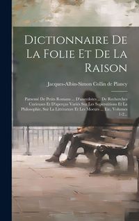 Produktbild: Dictionnaire De La Folie Et De La Raison: Parsem&eacute; De Petits Romans ... D'anecdotes ... De Recherches Curieuses Et D'aper&ccedil;us Vari&eacute;s Sur Les Superstitio