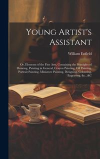 Produktbild: Young Artist's Assistant; or, Elements of the Fine Arts, Containing the Principles of Drawing, Painting in General, Crayon Painting, Oil Painting, Por