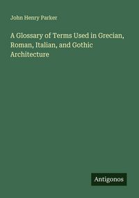 Produktbild: A Glossary of Terms Used in Grecian, Roman, Italian, and Gothic Architecture