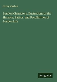 Produktbild: London Characters. Ilustrations of the Humour, Pathos, and Peculiarities of London Life