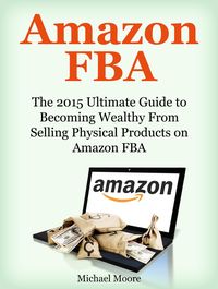 Produktbild: Amazon FBA: The 2015 Ultimate Guide to Becoming Wealthy From Selling Physical Products on Amazon FBA