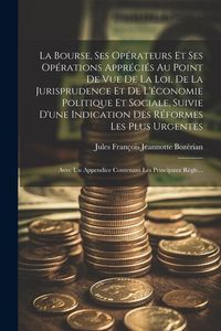 Produktbild: La Bourse, Ses Op&eacute;rateurs Et Ses Op&eacute;rations Appr&eacute;ci&eacute;s Au Point De Vue De La Loi, De La Jurisprudence Et De L'&eacute;conomie Politique Et Sociale, Suivie D'une Indication Des R&eacute;formes Les Plus Urgentes; Avec Un Appendice Contenant Les Principaux R&eacute;gle...