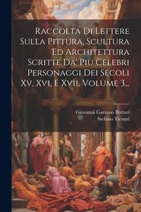 Produktbild: Raccolta Di Lettere Sulla Pittura, Scultura Ed Architettura Scritte Da' Pi&ugrave; Celebri Personaggi Dei Secoli Xv, Xvi, E Xvii, Volume 3...