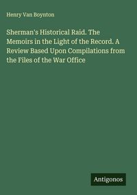 Produktbild: Sherman's Historical Raid. The Memoirs in the Light of the Record. A Review Based Upon Compilations from the Files of the War Office