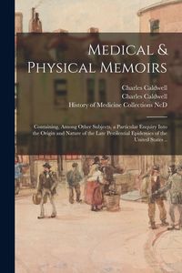 Produktbild: Medical & Physical Memoirs: Containing, Among Other Subjects, a Particular Enquiry Into the Origin and Nature of the Late Pestilential Epidemics o